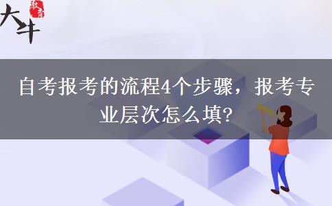 自考报考的流程4个步骤，报考专业层次怎么填?