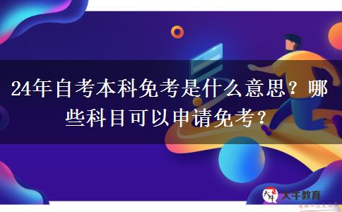 24年自考本科免考是什么意思？哪些科目可以申请免考？