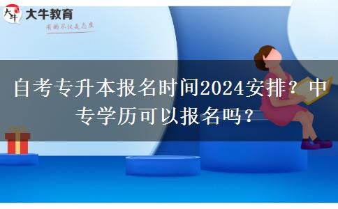 自考专升本报名时间2024安排？中专学历可以报名吗？