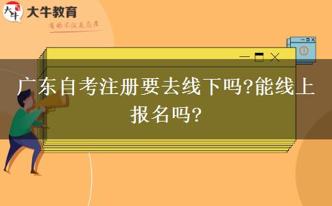 广东自考注册要去线下吗?能线上报名吗?