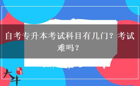 自考专升本考试科目有几门？考试难吗？