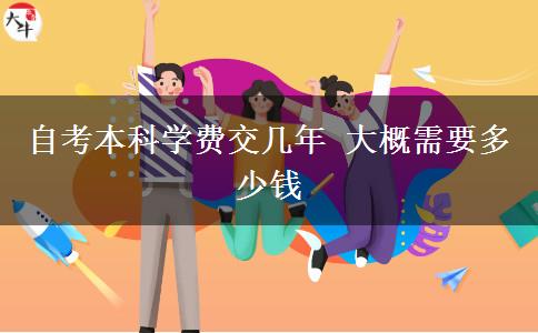 自考本科学费交几年 大概需要多少钱