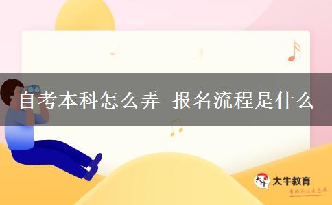 自考本科怎么弄 报名流程是什么