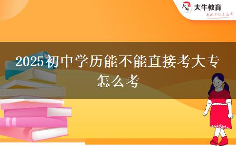 2025初中学历能不能直接考大专 怎么考