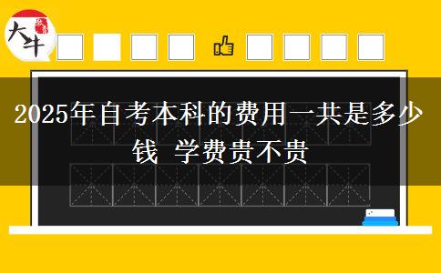 2025年自考本科的费用一共是多少钱 学费贵不贵