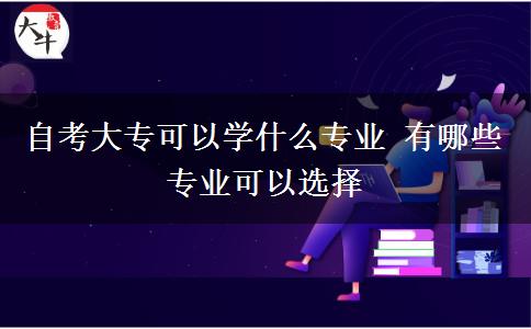 自考大专可以学什么专业 有哪些专业可以选择