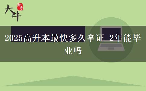 2025高升本最快多久拿证 2年能毕业吗