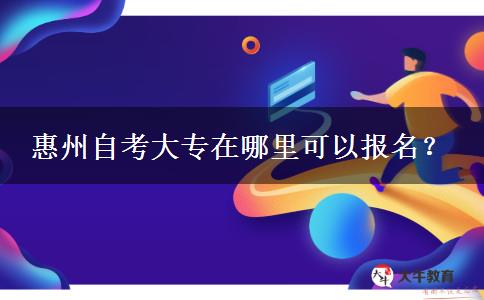 惠州自考大专在哪里可以报名？