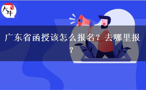 广东省函授该怎么报名？去哪里报？