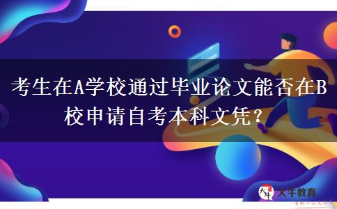 考生在A学校通过毕业论文能否在B校申请自考本科文凭？