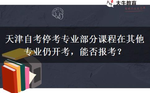 天津自考停考专业部分课程在其他专业仍开考，能否报考？