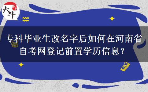 专科毕业生改名字后如何在河南省自考网登记前置学历信息？