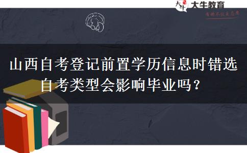 山西自考登记前置学历信息时错选自考类型会影响毕业吗？