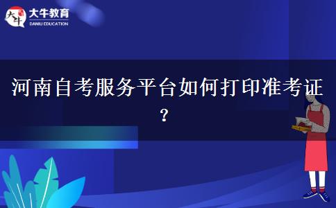 河南自考服务平台如何打印准考证？