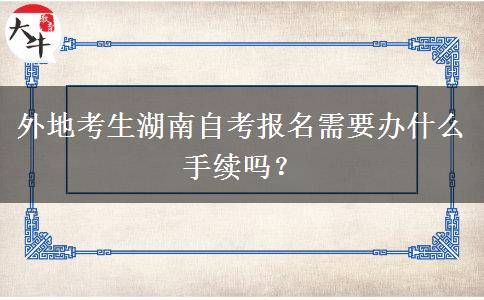 外地考生湖南自考报名需要办什么手续吗？