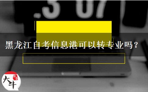 黑龙江自考信息港可以转专业吗？