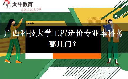 广西科技大学工程造价专业本科考哪几门？