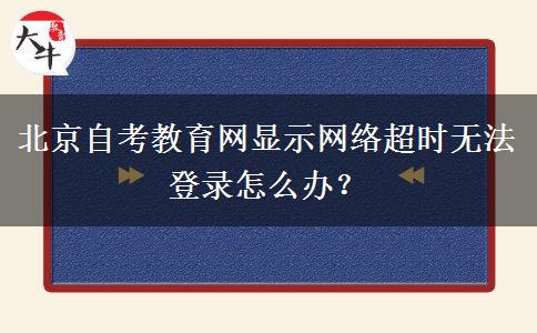 北京自考教育网显示网络超时无法登录怎么办？