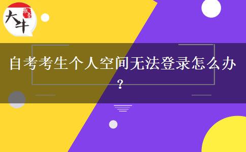 自考考生个人空间无法登录怎么办？