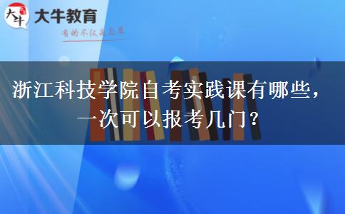 浙江科技学院自考实践课有哪些，一次可以报考几门？