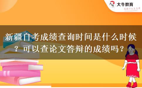 新疆自考成绩查询时间是什么时候？可以查论文答辩的成绩吗？