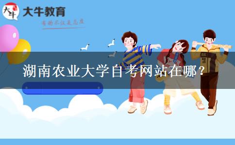 湖南农业大学自考网站在哪？