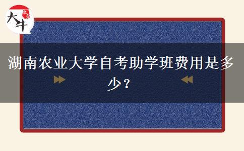 湖南农业大学自考助学班费用是多少？