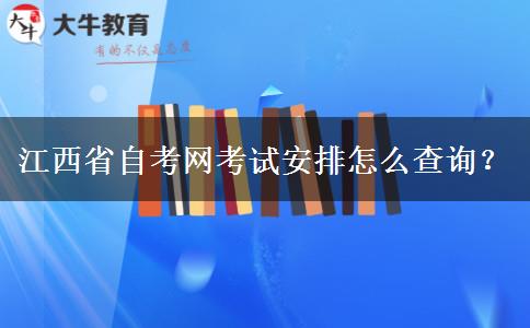 江西省自考网考试安排怎么查询？