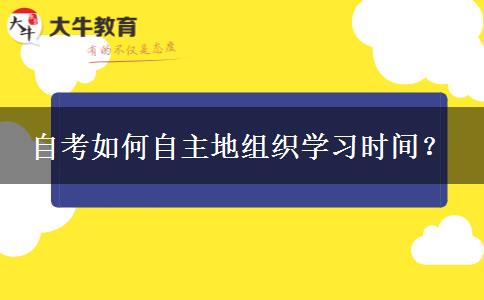 自考如何自主地组织学习时间？