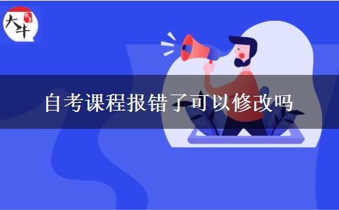 自考课程报错了可以修改吗