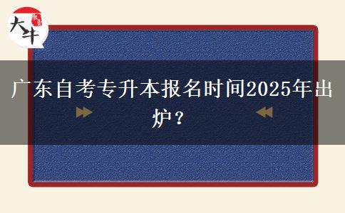 广东自考专升本报名时间2025年出炉？