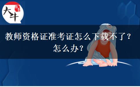 教师资格证准考证怎么下载不了？怎么办？