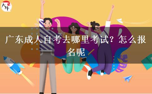 广东成人自考去哪里考试？怎么报名呢