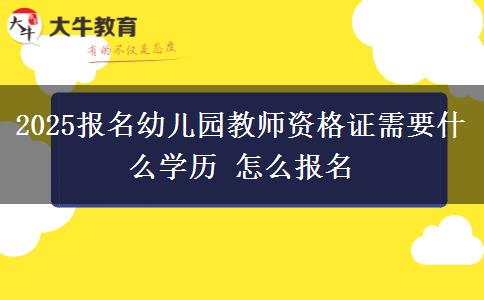 2025报名幼儿园教师资格证需要什么学历 怎么报名