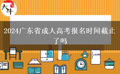 2024广东省成人高考报名时间截止了吗