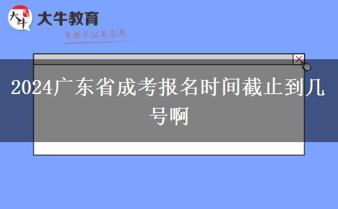 2024广东省成考报名时间截止到几号啊