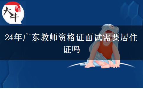 24年广东教师资格证面试需要居住证吗