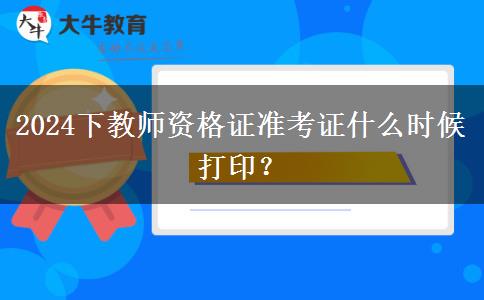 2024下教师资格证准考证什么时候打印？