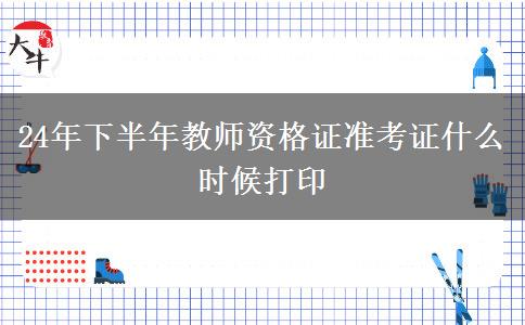 24年下半年教师资格证准考证什么时候打印