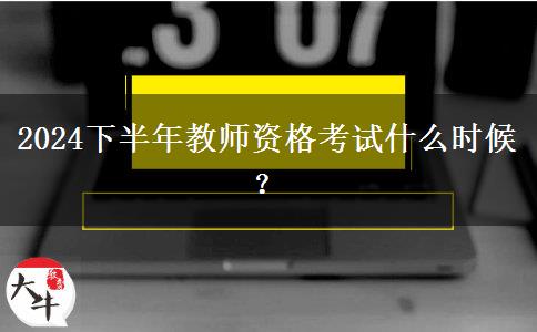 2024下半年教师资格考试什么时候？