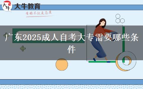 广东2025成人自考大专需要哪些条件