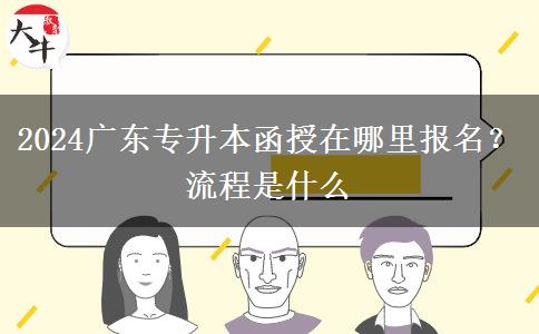 2024广东专升本函授在哪里报名？流程是什么