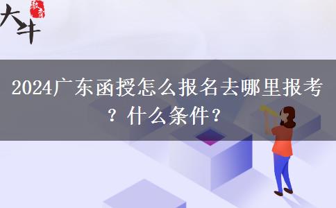 2024广东函授怎么报名去哪里报考？什么条件？