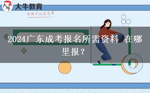 2024广东成考报名所需资料 在哪里报？