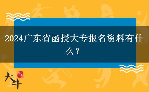 2024广东省函授大专报名资料有什么？