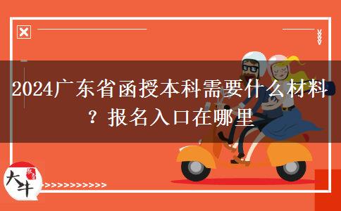 2024广东省函授本科需要什么材料？报名入口在哪里