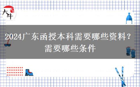 2024广东函授本科需要哪些资料？需要哪些条件