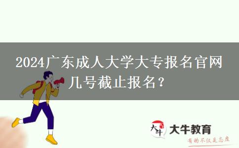 2024广东成人大学大专报名官网 几号截止报名？