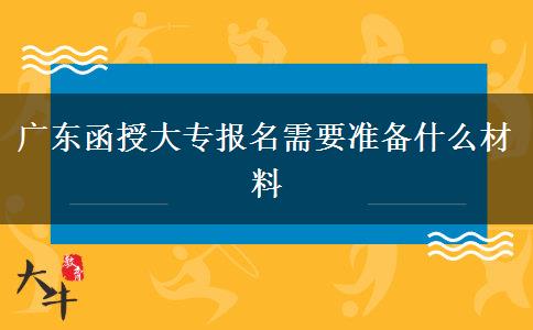 广东函授大专报名需要准备什么材料