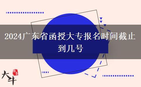 2024广东省函授大专报名时间截止到几号